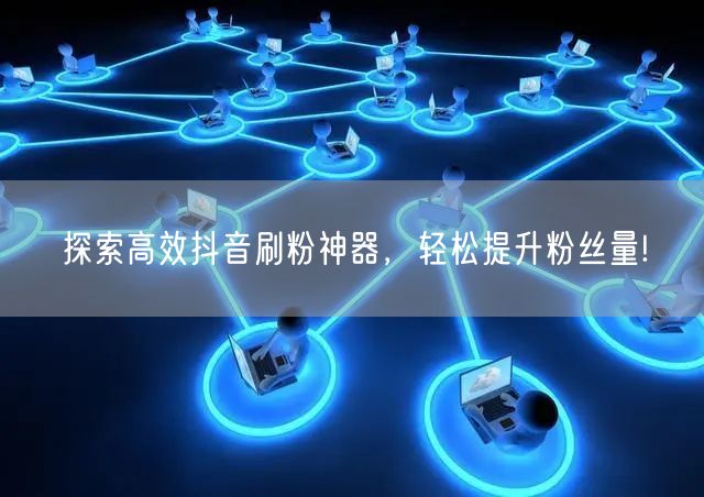 探索高效抖音刷粉神器，轻松提升粉丝量!