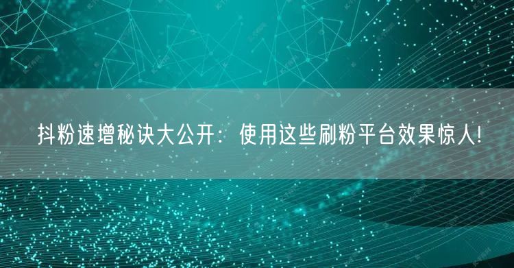 抖粉速增秘诀大公开：使用这些刷粉平台效果惊人!