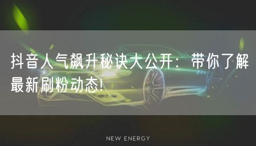 抖音人气飙升秘诀大公开：带你了解最新刷粉动态!