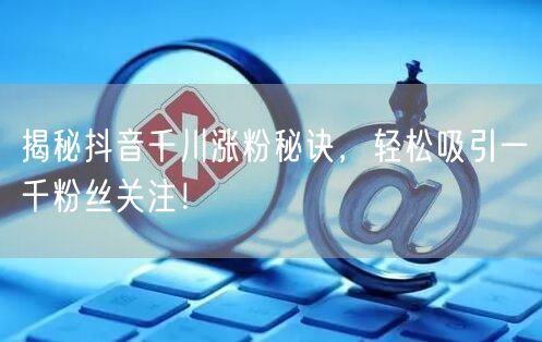 揭秘抖音千川涨粉秘诀，轻松吸引一千粉丝关注！