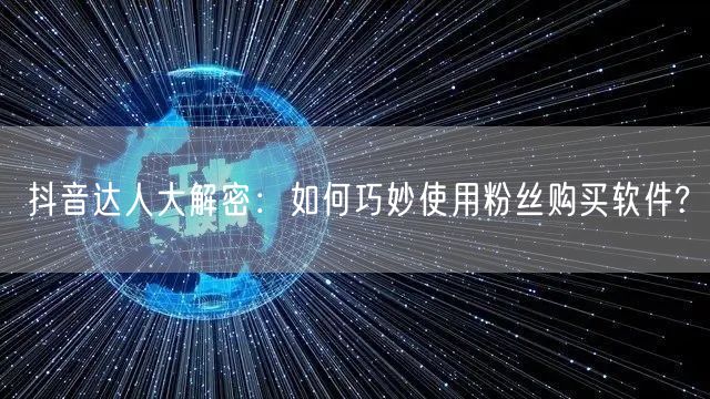 抖音达人大解密：如何巧妙使用粉丝购买软件?