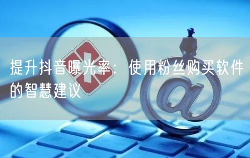 提升抖音曝光率：使用粉丝购买软件的智慧建议