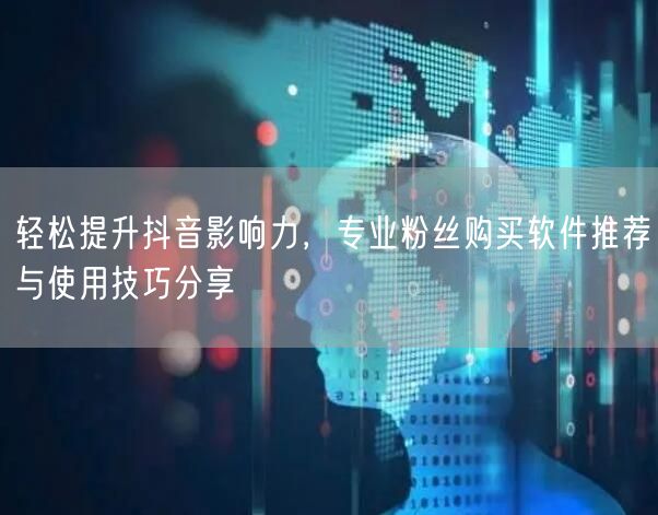 轻松提升抖音影响力，专业粉丝购买软件推荐与使用技巧分享