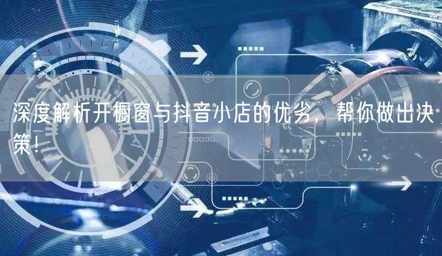 深度解析开橱窗与抖音小店的优劣，帮你做出决策！
