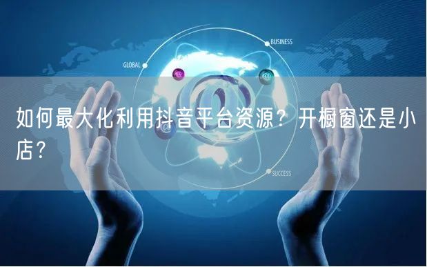 如何最大化利用抖音平台资源？开橱窗还是小店？