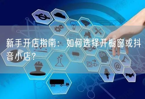 新手开店指南：如何选择开橱窗或抖音小店？