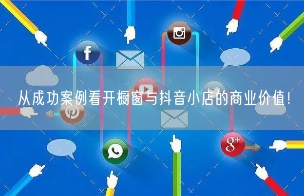 从成功案例看开橱窗与抖音小店的商业价值！