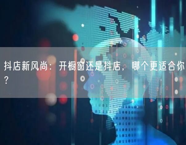 抖店新风尚：开橱窗还是抖店，哪个更适合你？