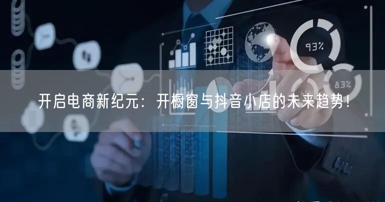 开启电商新纪元：开橱窗与抖音小店的未来趋势！
