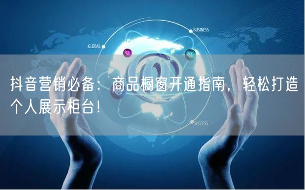 抖音营销必备：商品橱窗开通指南，轻松打造个人展示柜台！